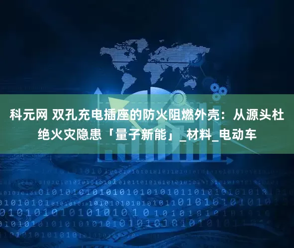 科元網(wǎng) 雙孔充電插座的防火阻燃外殼：從源頭杜絕火災(zāi)隱患「量子新能」_材料_電動(dòng)車(chē)